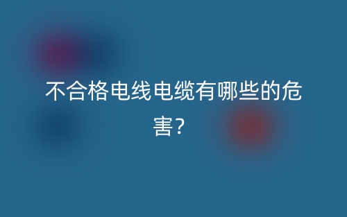 不合格電線電纜有哪些的危害？(圖1)