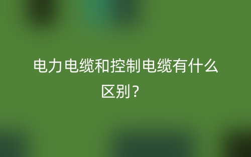 電力電纜和控制電纜有什么區(qū)別？(圖1)