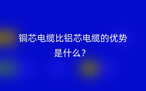 銅芯電纜比鋁芯電纜的優(yōu)勢是什么？(圖1)