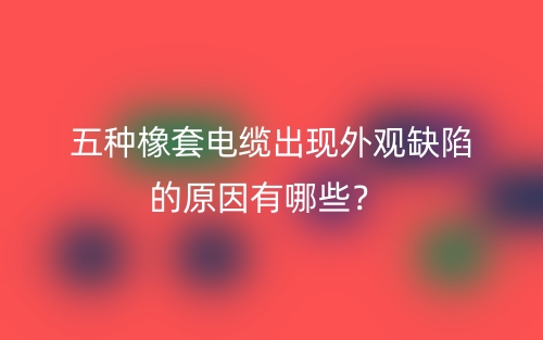 五種橡套電纜出現(xiàn)外觀缺陷的原因有哪些？(圖1)