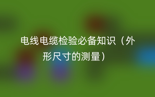 電線電纜檢驗(yàn)必備知識(shí)（外形尺寸的測量）(圖1)