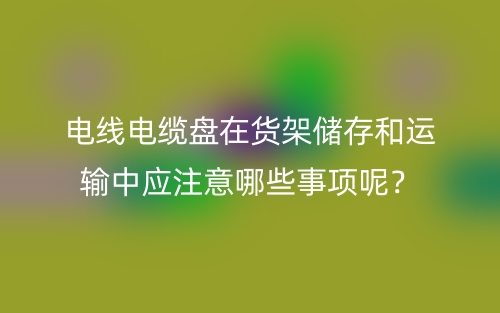 電線電纜盤在貨架儲存和運輸中應(yīng)注意哪些事項呢？(圖1)
