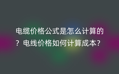 電纜價格公式是怎么計算的？電線價格如何計算成本？(圖1)