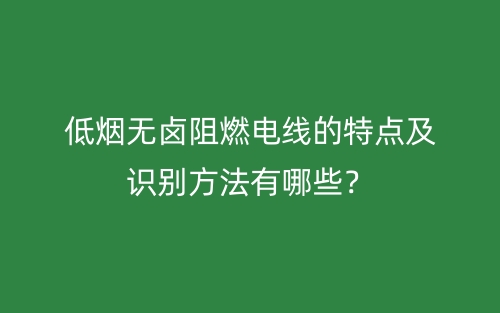 低煙無鹵阻燃電線的特點(diǎn)及識別方法有哪些？(圖1)