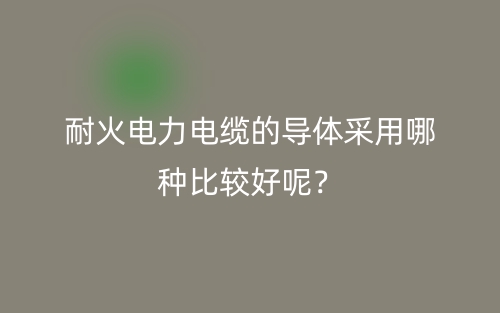 耐火電力電纜的導(dǎo)體采用哪種比較好呢？(圖1)
