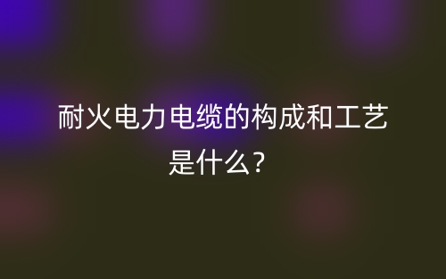 耐火電力電纜的構成和工藝是什么？(圖1)