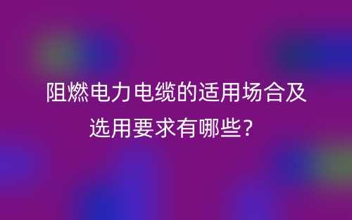 阻燃電力電纜的適用場合及選用要求有哪些？(圖1)