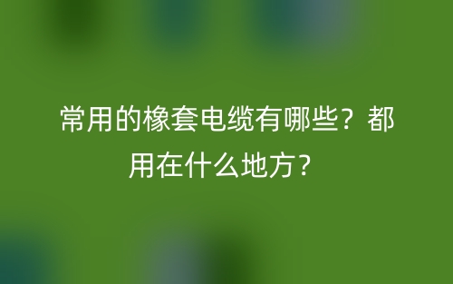 常用的橡套電纜有哪些？都用在什么地方？(圖1)