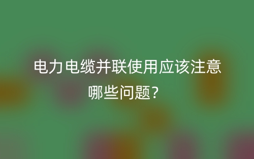 電力電纜并聯(lián)使用應(yīng)該注意哪些問題？(圖1)