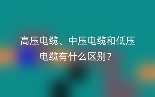 高壓電纜、中壓電纜和低壓電纜有什么區(qū)別？(圖1)