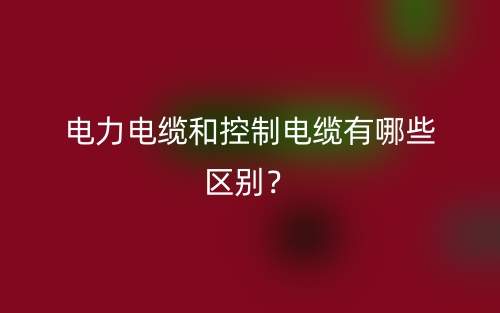 電力電纜和控制電纜有哪些區(qū)別？(圖1)