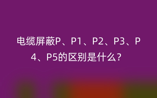 電纜屏蔽P、P1、P2、P3、P4、P5的區(qū)別是什么？(圖1)
