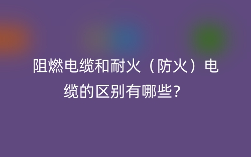 阻燃電纜和耐火（防火）電纜的區(qū)別有哪些？(圖1)