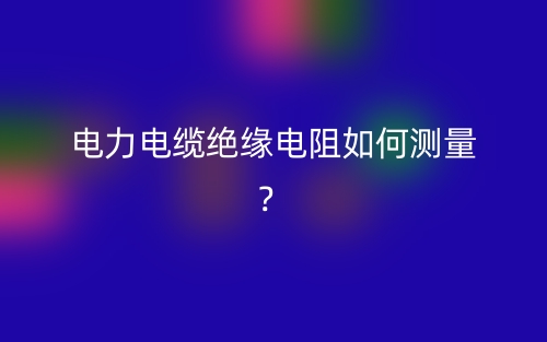 電力電纜絕緣電阻如何測(cè)量？(圖1)