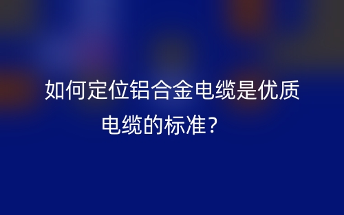 如何定位鋁合金電纜是優(yōu)質(zhì)電纜的標(biāo)準(zhǔn)？(圖1)