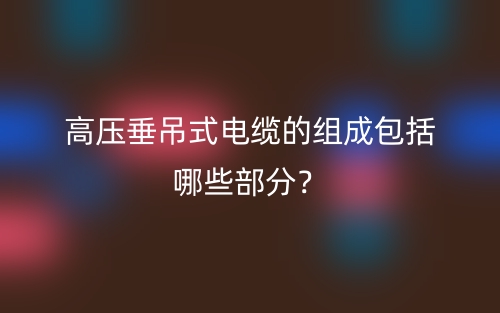 高壓垂吊式電纜的組成包括哪些部分？(圖1)