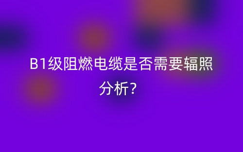 B1級阻燃電纜是否需要輻照分析？(圖1)