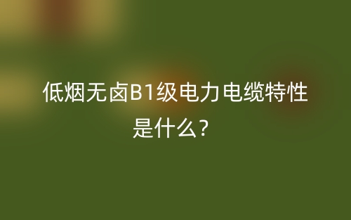 低煙無鹵B1級電力電纜特性是什么？(圖1)