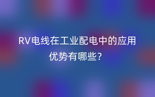 RV電線在工業(yè)配電中的應(yīng)用優(yōu)勢(shì)有哪些？(圖1)