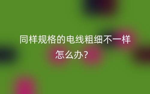 同樣規(guī)格的電線粗細(xì)不一樣怎么辦？(圖1)