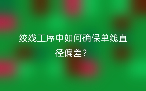 絞線工序中如何確保單線直徑偏差？(圖1)