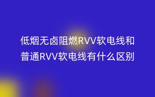 低煙無鹵阻燃RVV軟電線和普通RVV軟電線有什么區(qū)別？(圖1)
