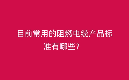 目前常用的阻燃電纜產(chǎn)品標(biāo)準(zhǔn)有哪些？(圖1)