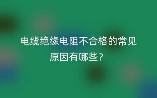 電纜絕緣電阻不合格的常見原因有哪些？(圖1)