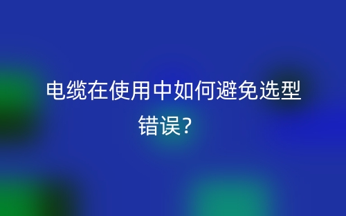 電纜在使用中如何避免選型錯(cuò)誤？(圖1)