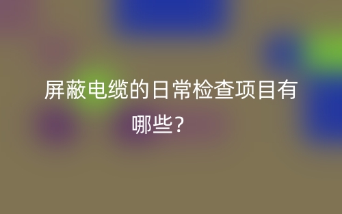 屏蔽電纜的日常檢查項(xiàng)目有哪些？(圖1)