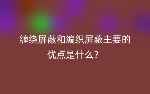 纏繞屏蔽和編織屏蔽主要的優(yōu)點是什么？(圖1)