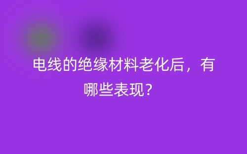 電線的絕緣材料老化后，有哪些表現(xiàn)？(圖1)