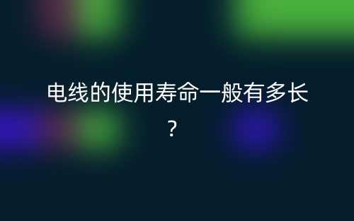 電線的使用壽命一般有多長(zhǎng)？(圖1)