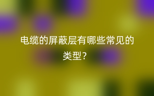 電纜的屏蔽層有哪些常見(jiàn)的類(lèi)型？(圖1)