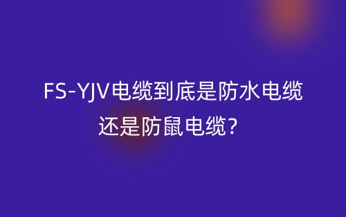 FS-YJV電纜到底是防水電纜還是防鼠電纜？(圖1)
