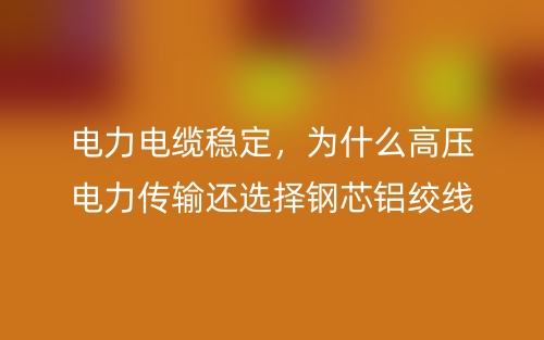 電力電纜穩(wěn)定，為什么高壓電力傳輸還選擇鋼芯鋁絞線？(圖1)