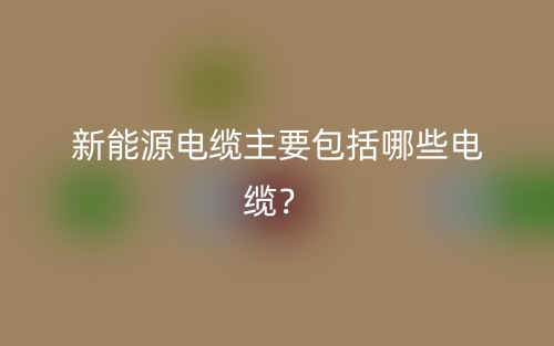 新能源電纜主要包括哪些電纜？(圖1)