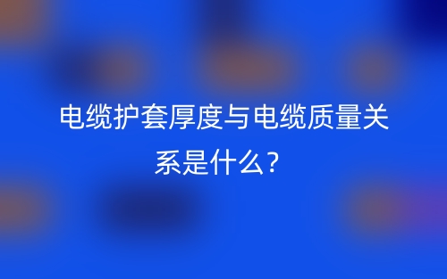 電纜護套厚度與電纜質(zhì)量關(guān)系是什么？(圖1)