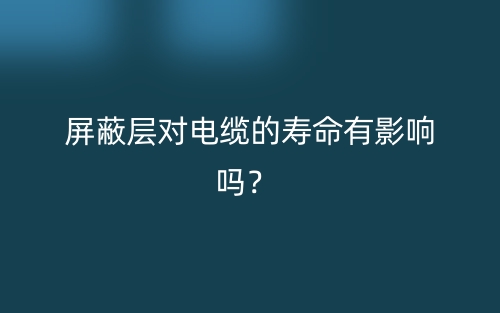 屏蔽層對(duì)電纜的壽命有影響嗎？(圖1)