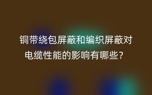 銅帶繞包屏蔽和編織屏蔽對(duì)電纜性能的影響有哪些？(圖1)