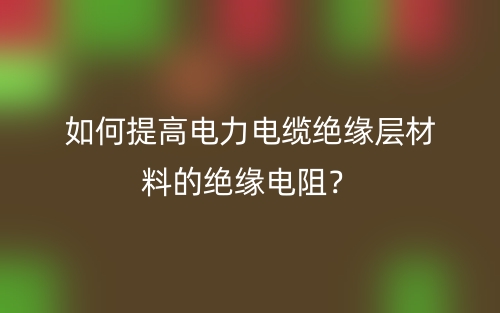 如何提高電力電纜絕緣層材料的絕緣電阻？(圖1)