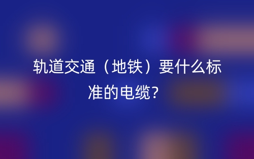 軌道交通（地鐵）要什么標(biāo)準(zhǔn)的電纜？(圖1)