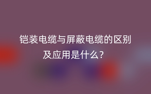 鎧裝電纜與屏蔽電纜的區(qū)別及應(yīng)用是什么？(圖1)