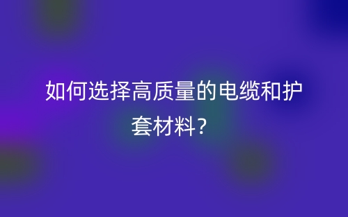 如何選擇高質(zhì)量的電纜和護(hù)套材料？(圖1)