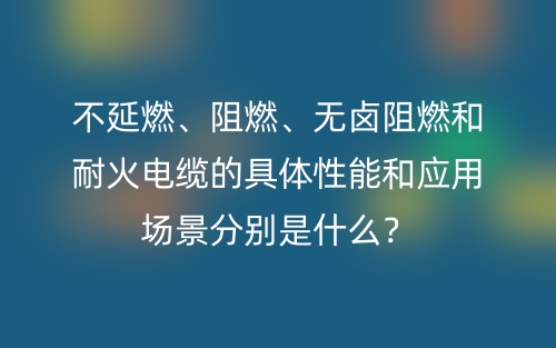 不延燃、阻燃、無鹵阻燃和耐火電纜的具體性能和應(yīng)用場景分別是什么？(圖1)