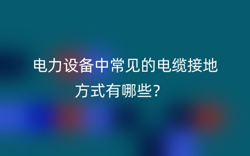 電力設(shè)備中常見的電纜接地方式有哪些？(圖1)