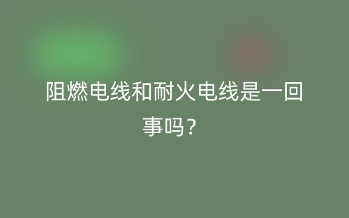 阻燃電線和耐火電線是一回事嗎？(圖1)