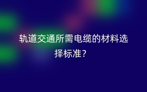 軌道交通所需電纜的材料選擇標準？(圖1)