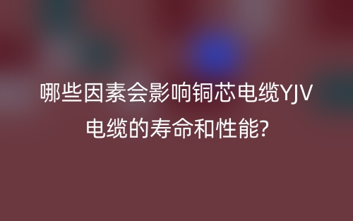 哪些因素會影響銅芯電纜YJV電纜的壽命和性能?(圖1)