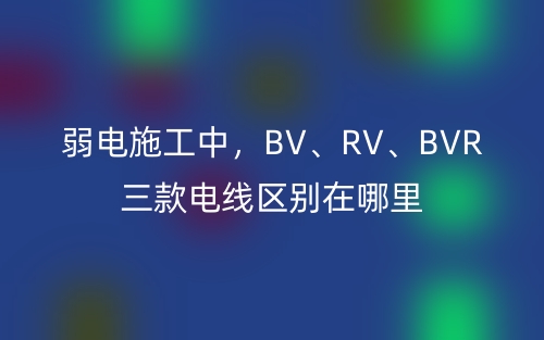 弱電施工中，BV、RV、BVR三款電線區(qū)別在哪里(圖1)